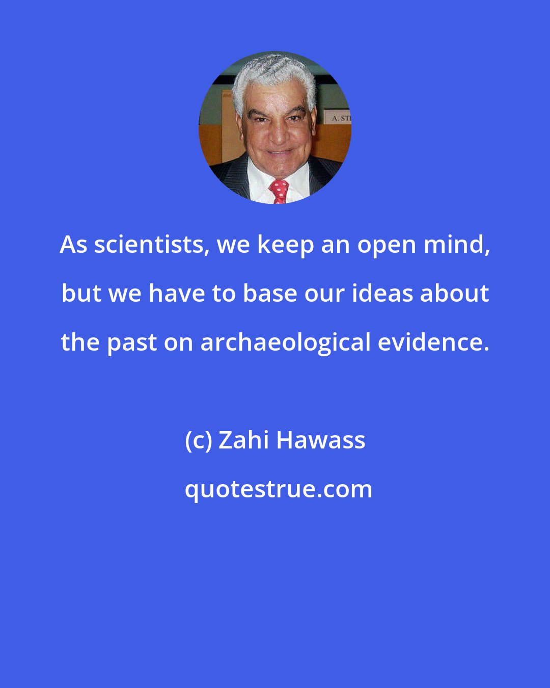 Zahi Hawass: As scientists, we keep an open mind, but we have to base our ideas about the past on archaeological evidence.