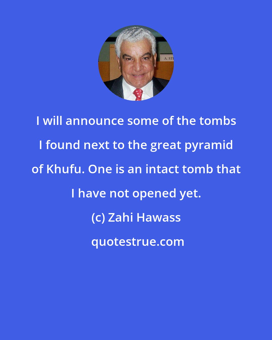 Zahi Hawass: I will announce some of the tombs I found next to the great pyramid of Khufu. One is an intact tomb that I have not opened yet.