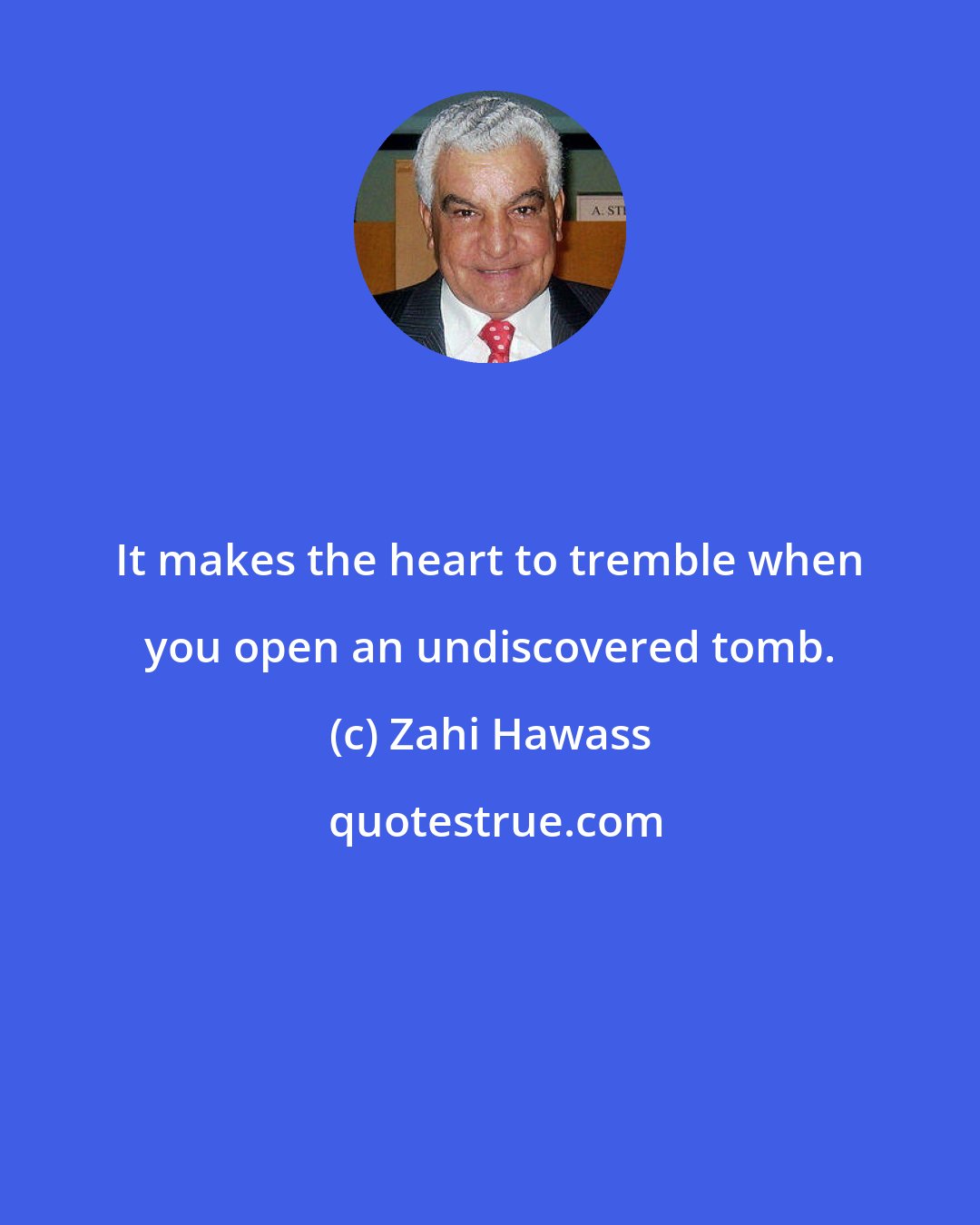 Zahi Hawass: It makes the heart to tremble when you open an undiscovered tomb.