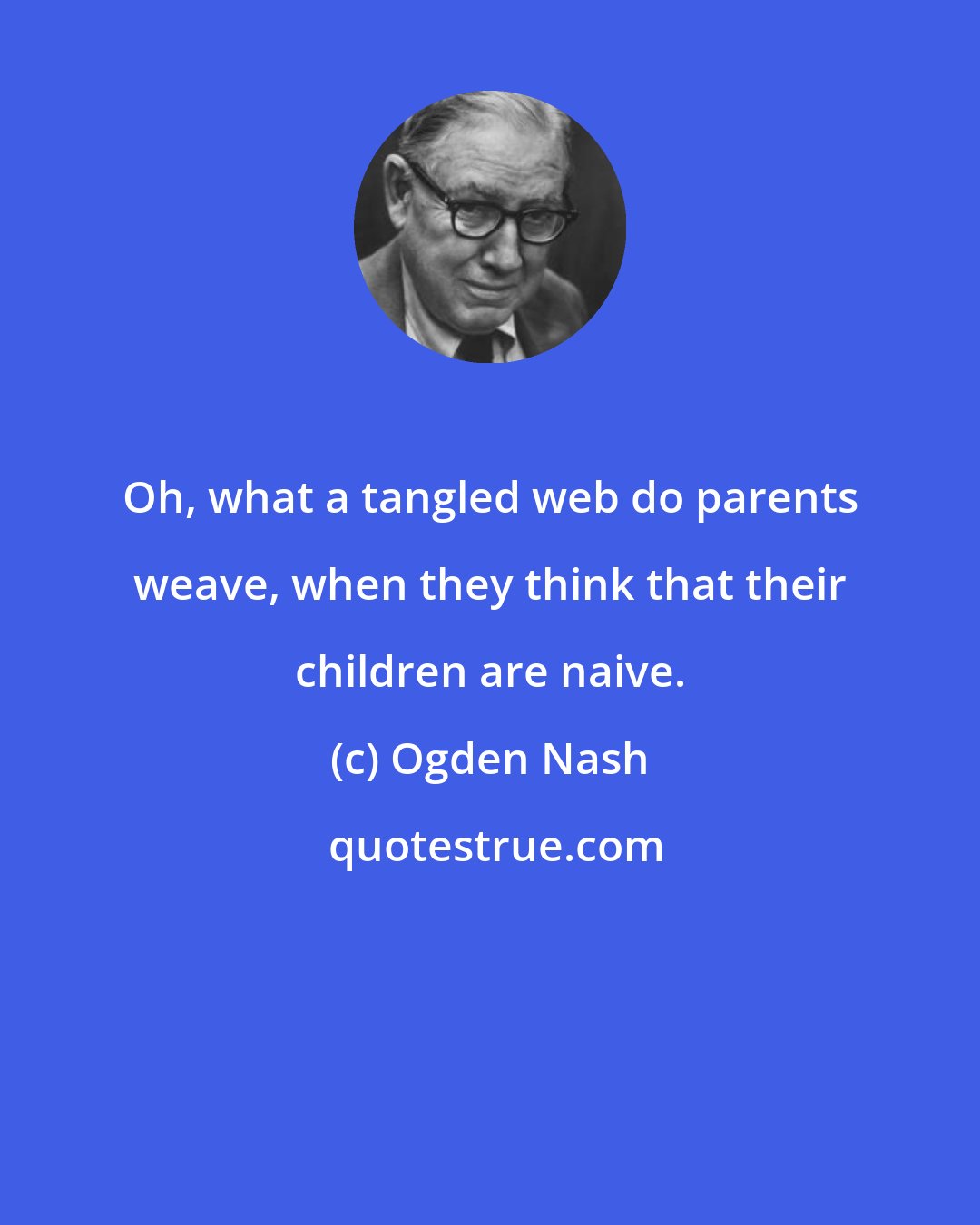 Ogden Nash: Oh, what a tangled web do parents weave, when they think that their children are naive.