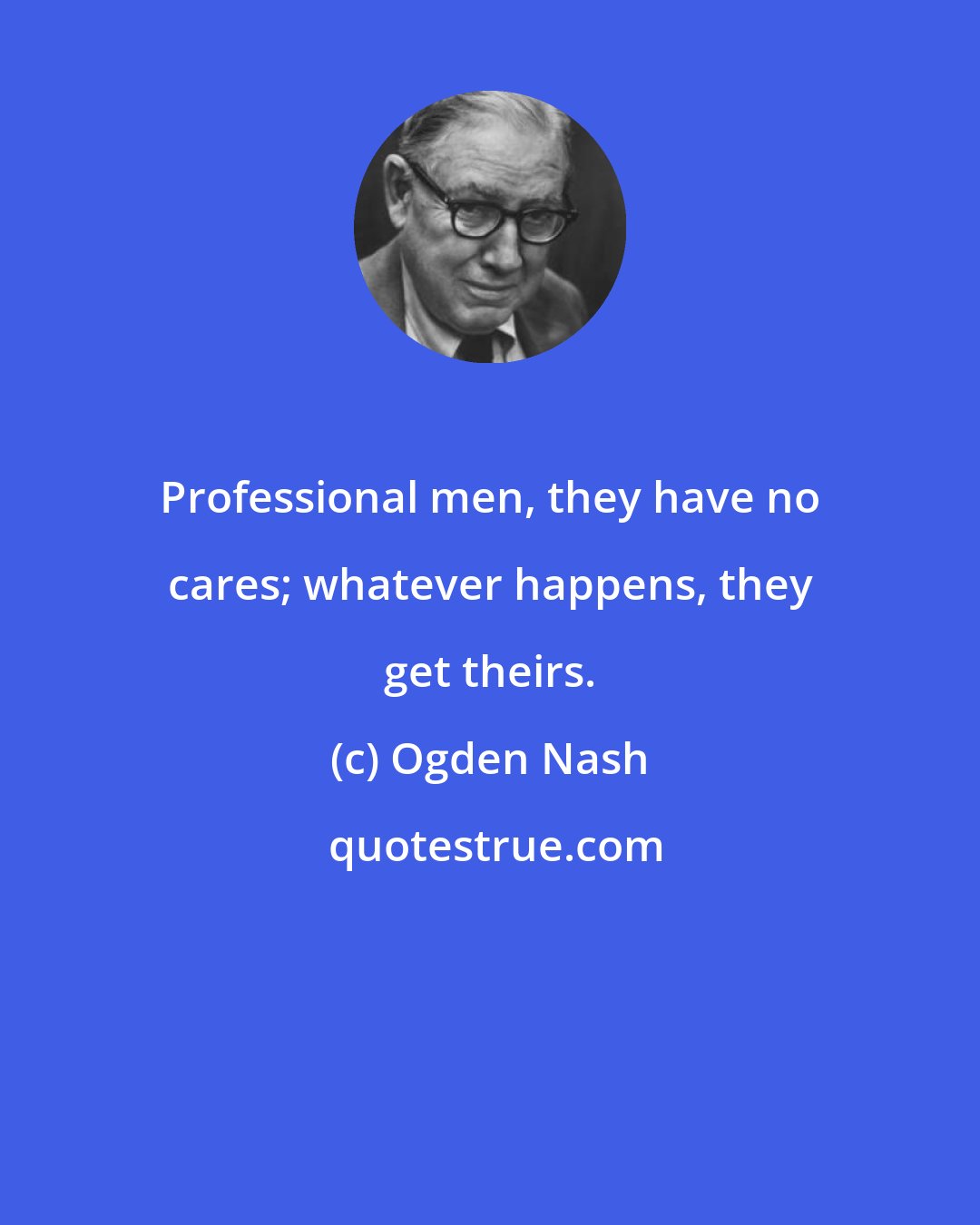 Ogden Nash: Professional men, they have no cares; whatever happens, they get theirs.