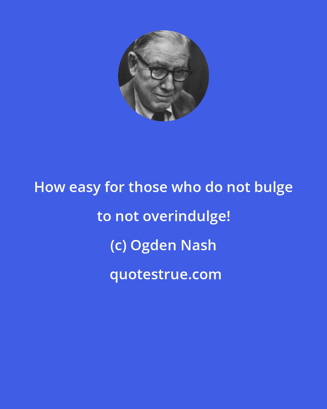 Ogden Nash: How easy for those who do not bulge to not overindulge!