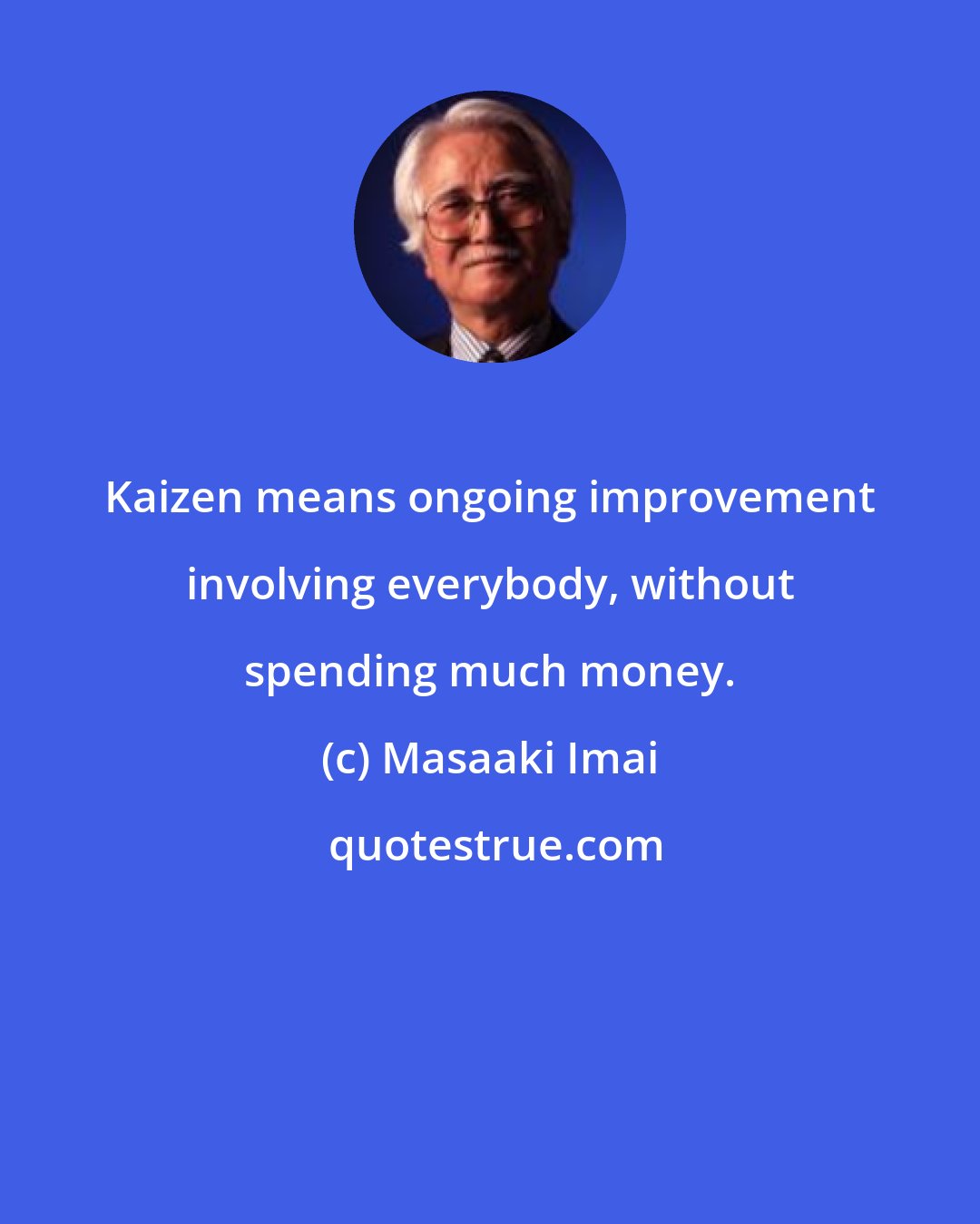 Masaaki Imai: Kaizen means ongoing improvement involving everybody, without spending much money.