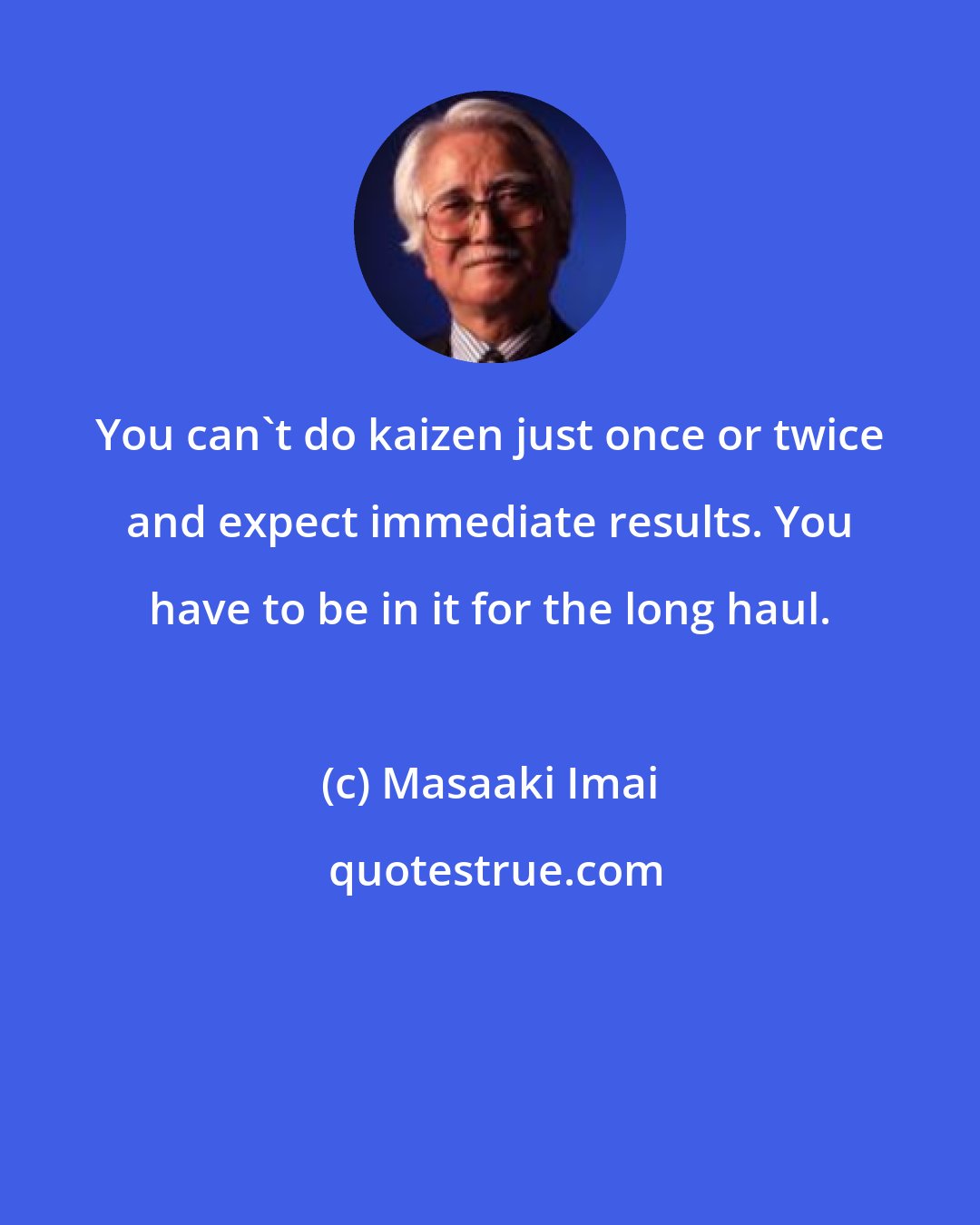 Masaaki Imai: You can't do kaizen just once or twice and expect immediate results. You have to be in it for the long haul.