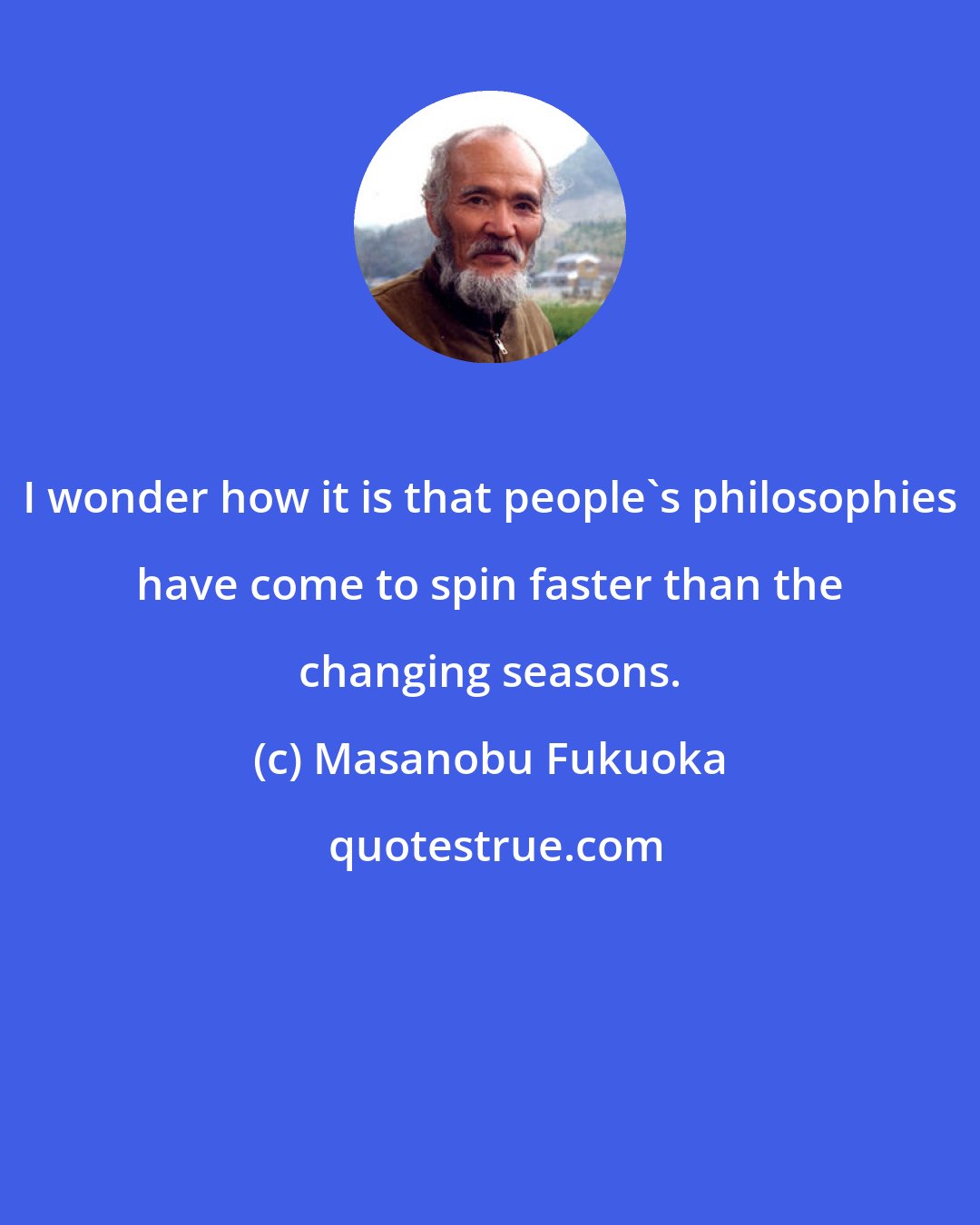 Masanobu Fukuoka: I wonder how it is that people's philosophies have come to spin faster than the changing seasons.