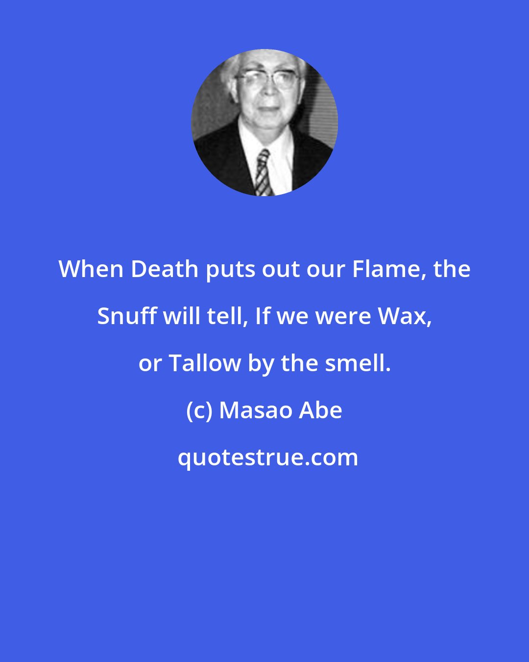 Masao Abe: When Death puts out our Flame, the Snuff will tell, If we were Wax, or Tallow by the smell.