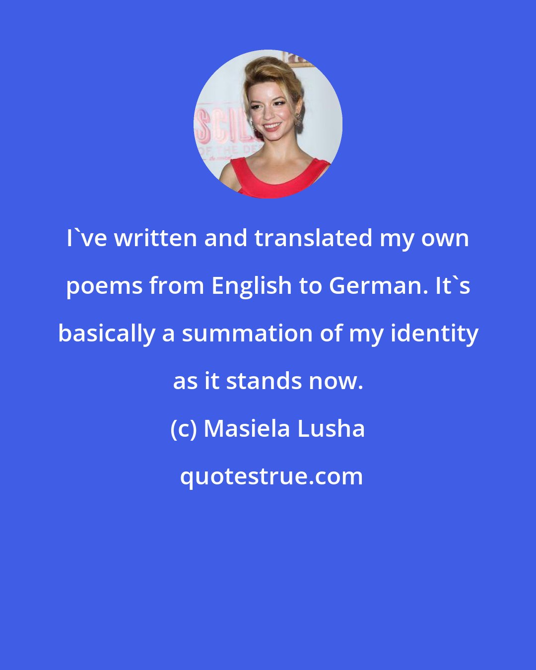 Masiela Lusha: I've written and translated my own poems from English to German. It's basically a summation of my identity as it stands now.