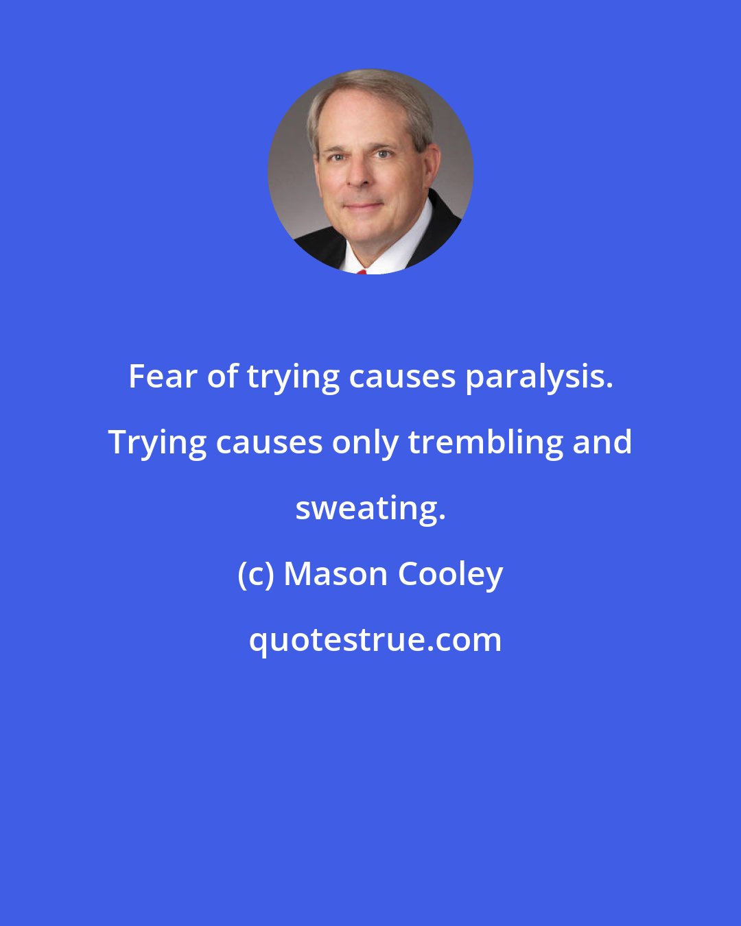 Mason Cooley: Fear of trying causes paralysis. Trying causes only trembling and sweating.