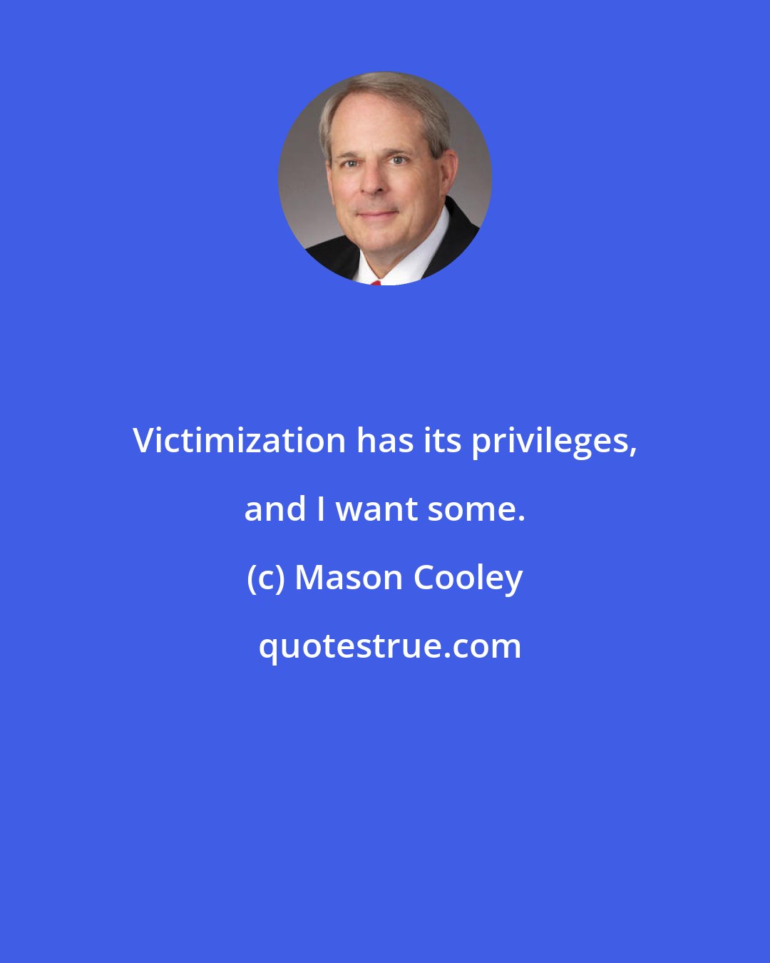 Mason Cooley: Victimization has its privileges, and I want some.