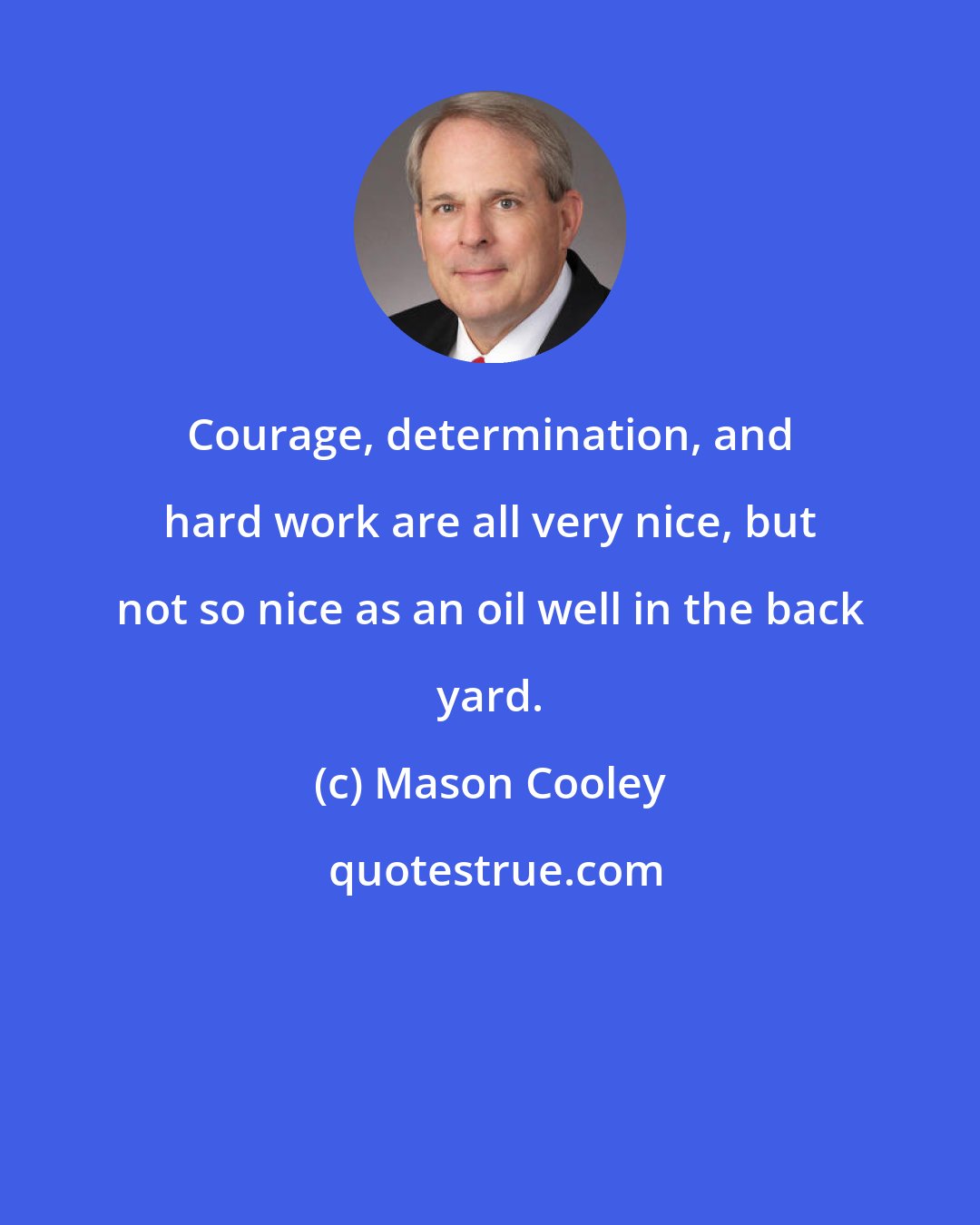 Mason Cooley: Courage, determination, and hard work are all very nice, but not so nice as an oil well in the back yard.