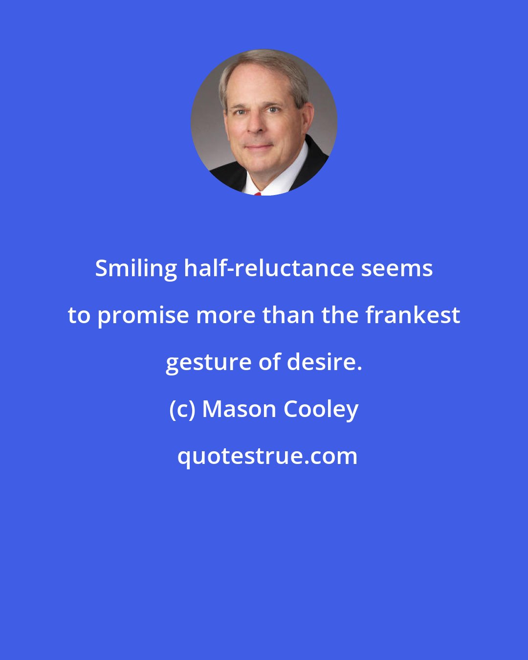 Mason Cooley: Smiling half-reluctance seems to promise more than the frankest gesture of desire.