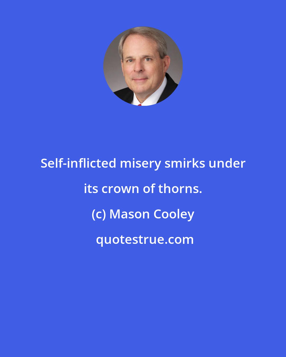Mason Cooley: Self-inflicted misery smirks under its crown of thorns.