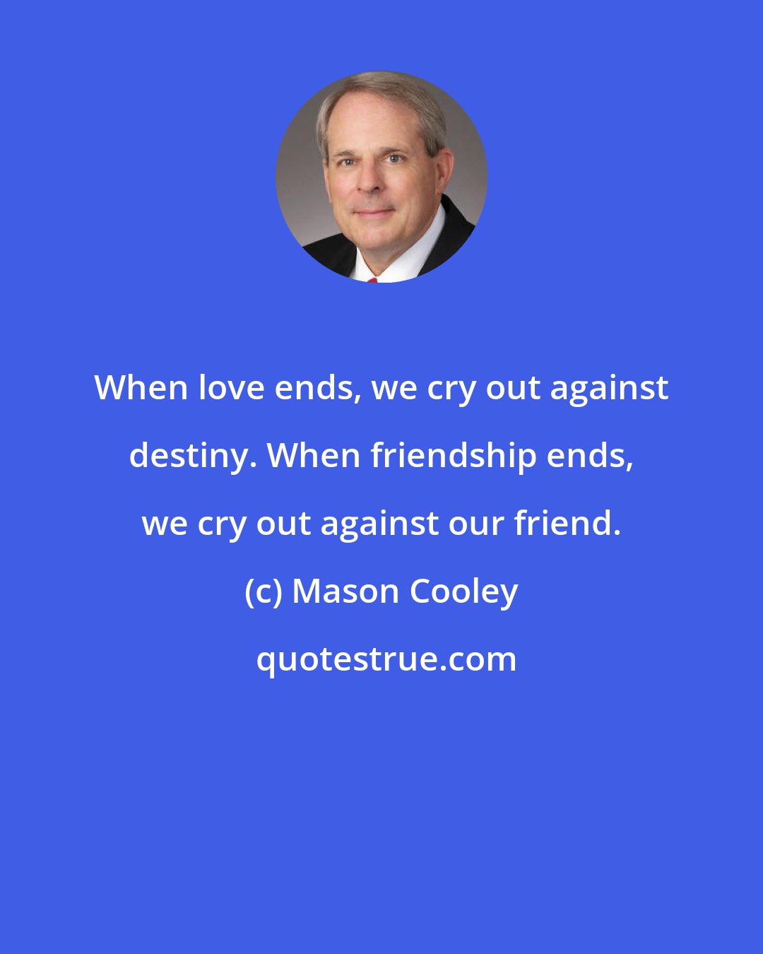 Mason Cooley: When love ends, we cry out against destiny. When friendship ends, we cry out against our friend.