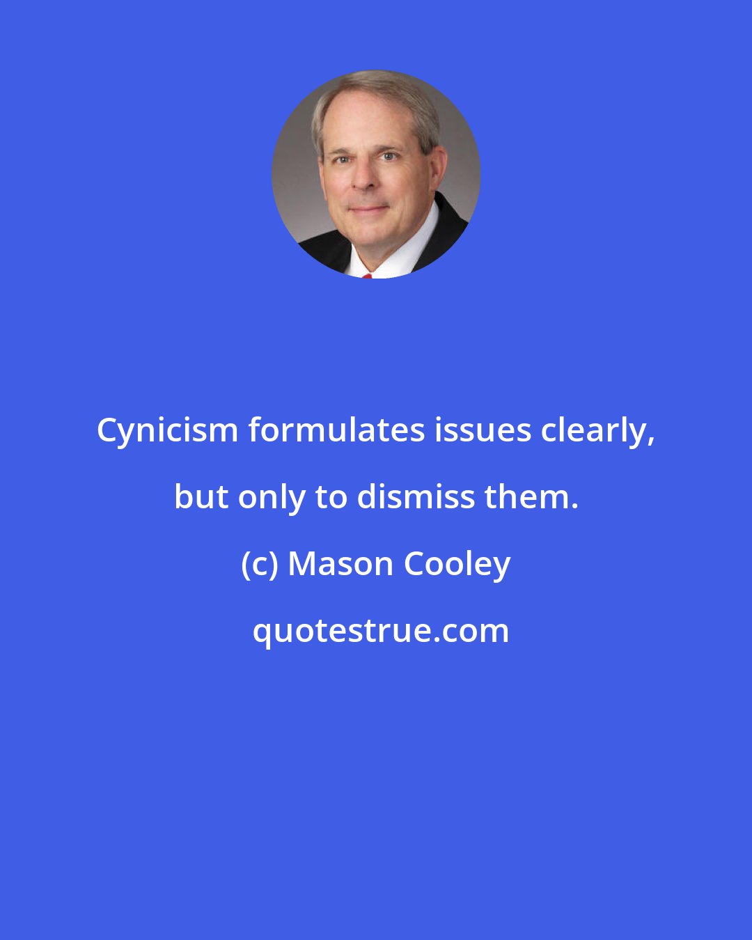 Mason Cooley: Cynicism formulates issues clearly, but only to dismiss them.