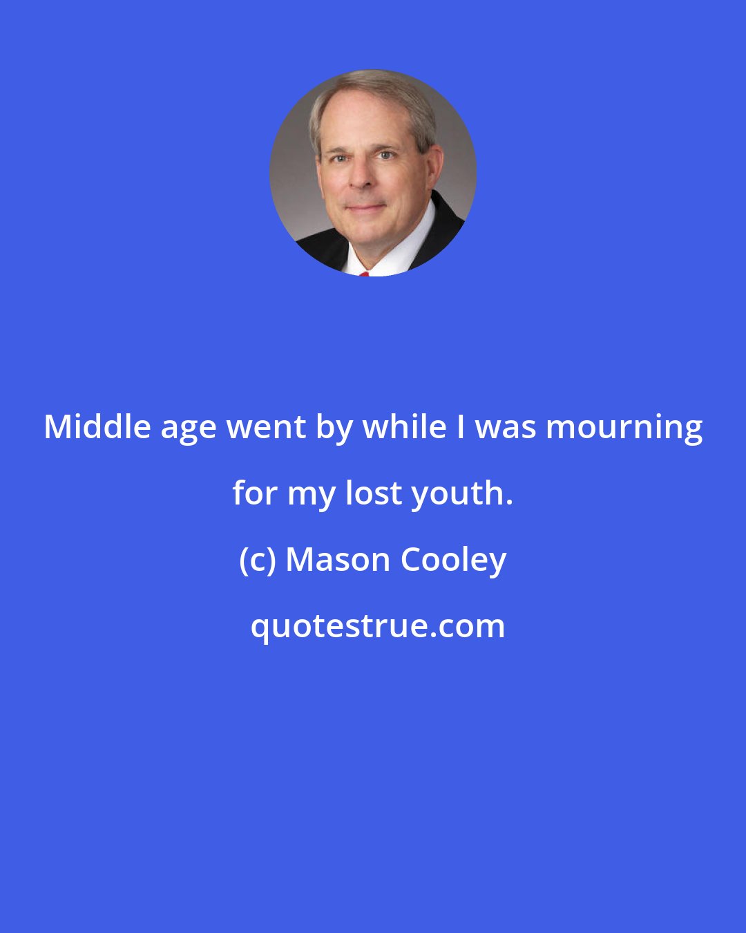 Mason Cooley: Middle age went by while I was mourning for my lost youth.