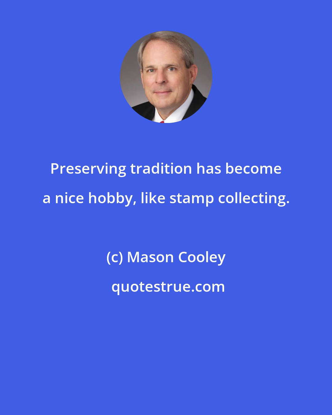Mason Cooley: Preserving tradition has become a nice hobby, like stamp collecting.