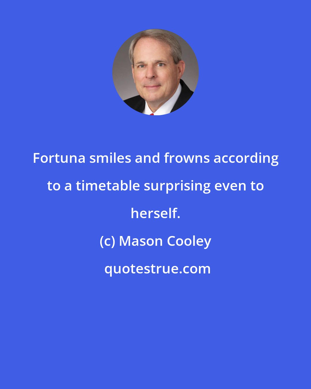 Mason Cooley: Fortuna smiles and frowns according to a timetable surprising even to herself.