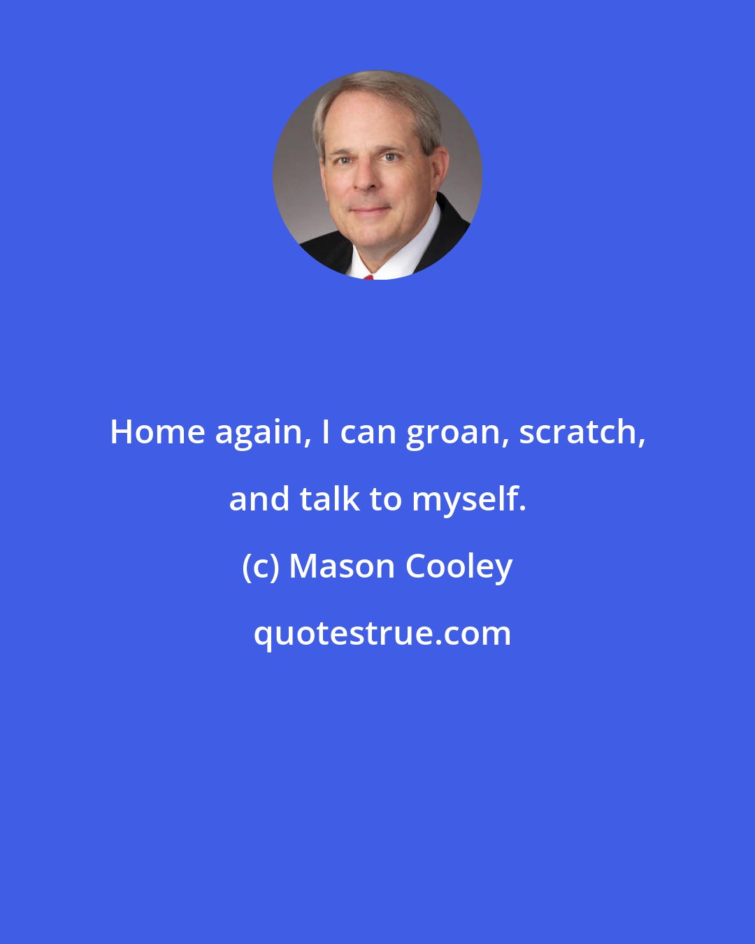 Mason Cooley: Home again, I can groan, scratch, and talk to myself.