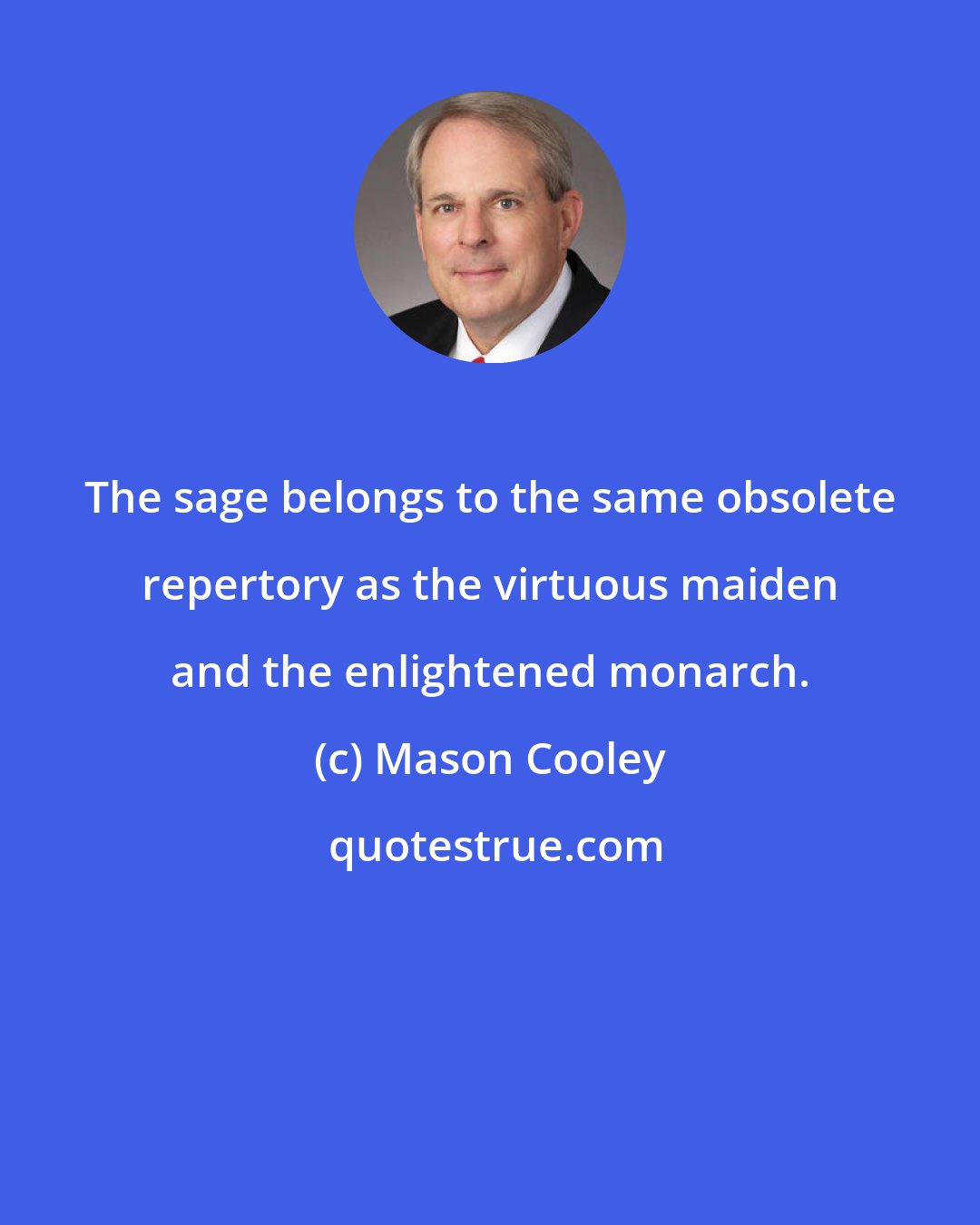 Mason Cooley: The sage belongs to the same obsolete repertory as the virtuous maiden and the enlightened monarch.