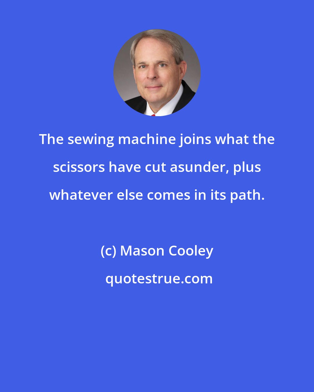 Mason Cooley: The sewing machine joins what the scissors have cut asunder, plus whatever else comes in its path.