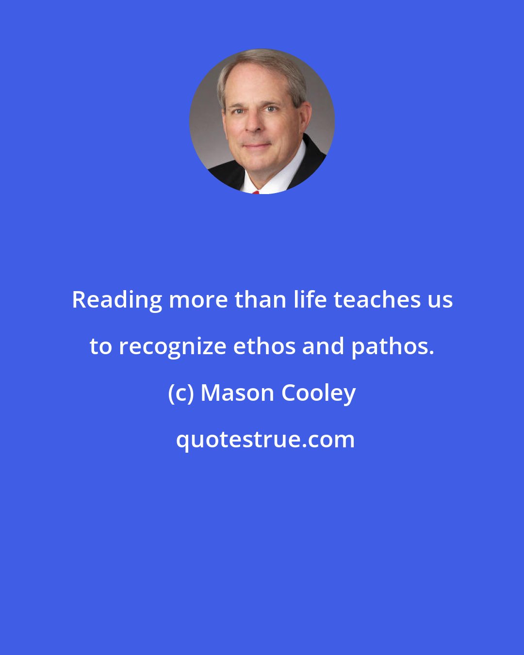 Mason Cooley: Reading more than life teaches us to recognize ethos and pathos.