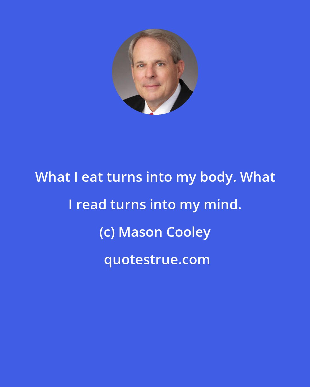 Mason Cooley: What I eat turns into my body. What I read turns into my mind.