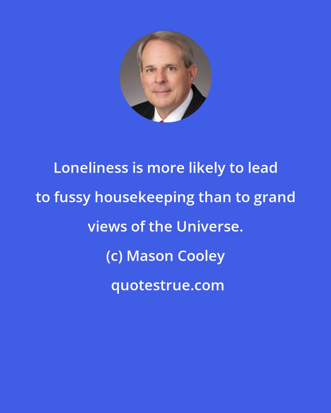 Mason Cooley: Loneliness is more likely to lead to fussy housekeeping than to grand views of the Universe.