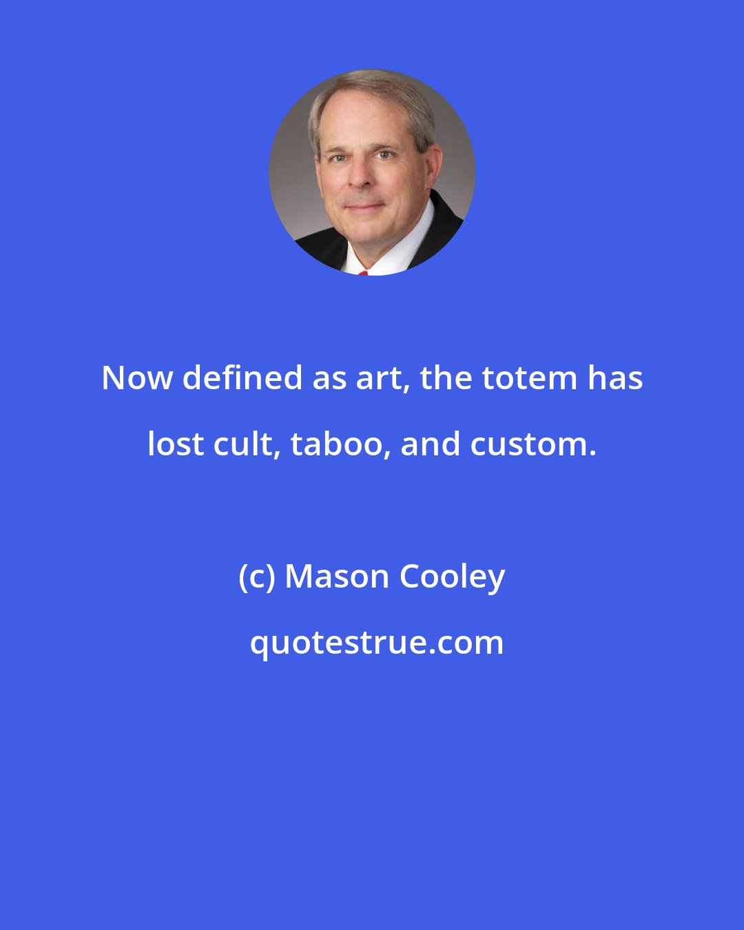 Mason Cooley: Now defined as art, the totem has lost cult, taboo, and custom.