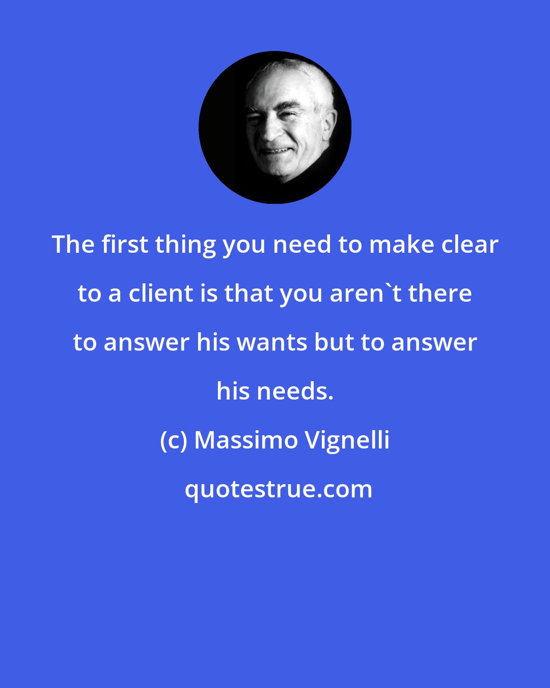 Massimo Vignelli: The first thing you need to make clear to a client is that you aren't there to answer his wants but to answer his needs.