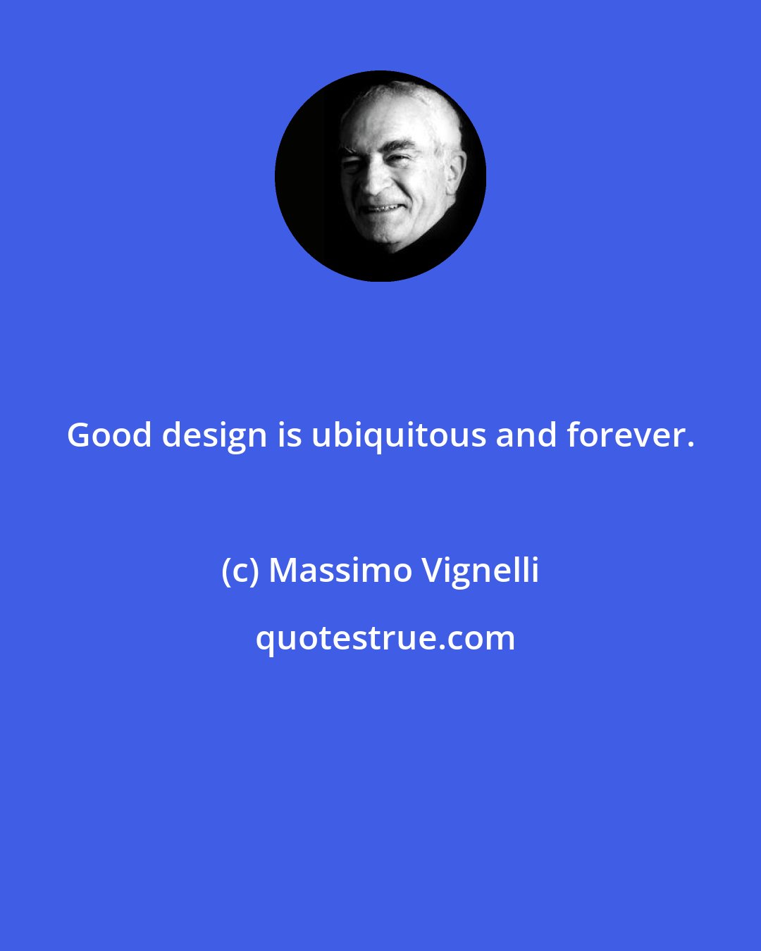 Massimo Vignelli: Good design is ubiquitous and forever.