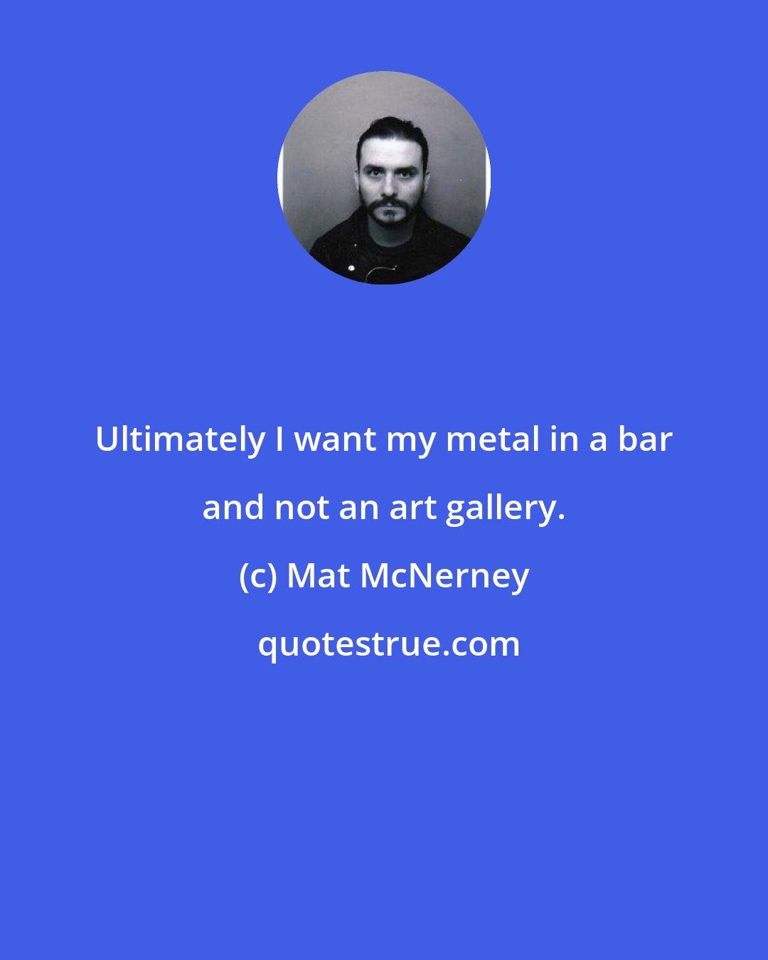 Mat McNerney: Ultimately I want my metal in a bar and not an art gallery.