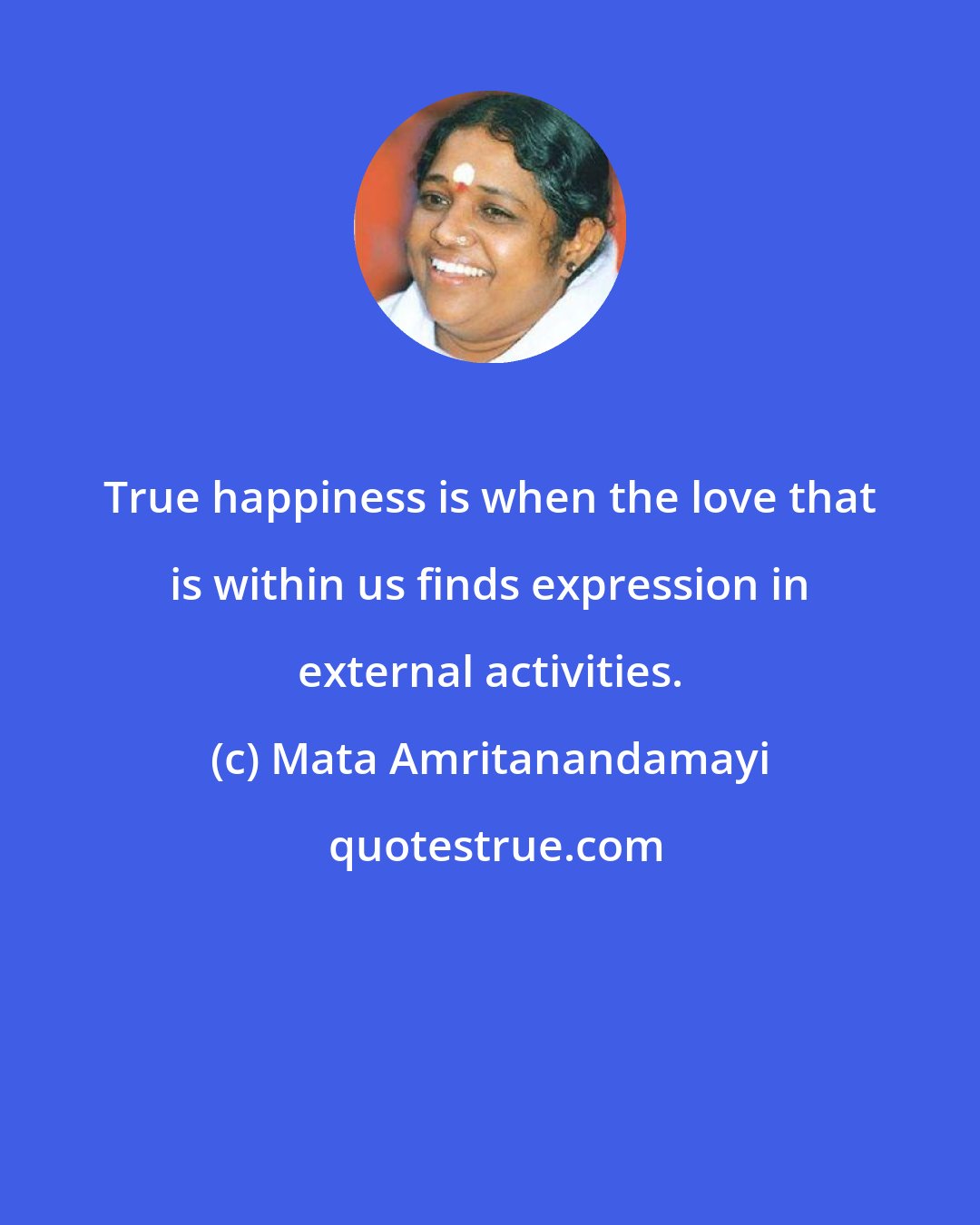 Mata Amritanandamayi: True happiness is when the love that is within us finds expression in external activities.