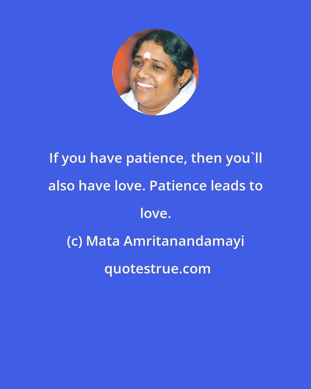 Mata Amritanandamayi: If you have patience, then you'll also have love. Patience leads to love.