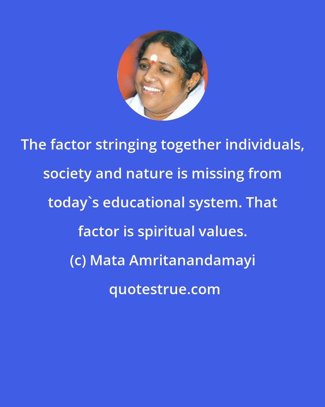 Mata Amritanandamayi: The factor stringing together individuals, society and nature is missing from today's educational system. That factor is spiritual values.