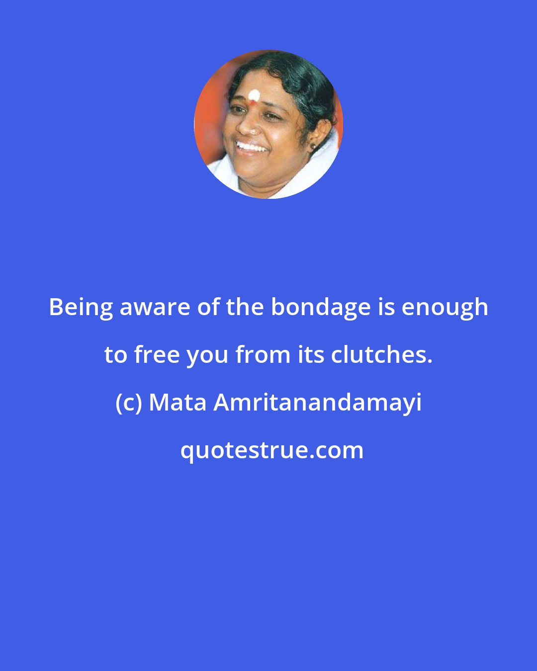 Mata Amritanandamayi: Being aware of the bondage is enough to free you from its clutches.