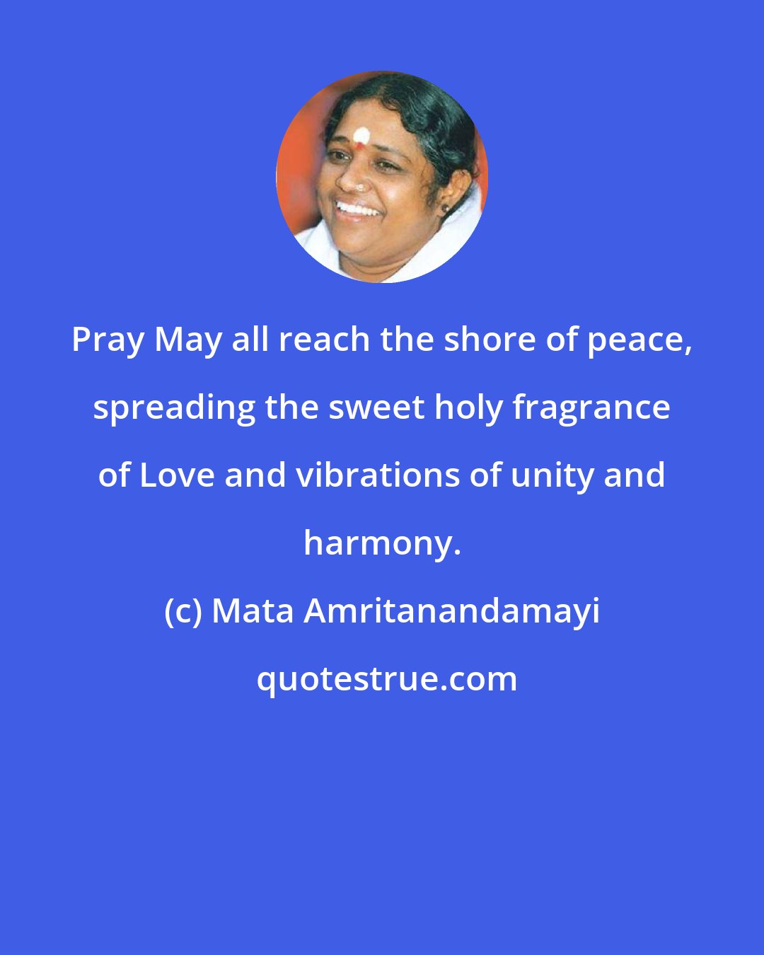 Mata Amritanandamayi: Pray May all reach the shore of peace, spreading the sweet holy fragrance of Love and vibrations of unity and harmony.