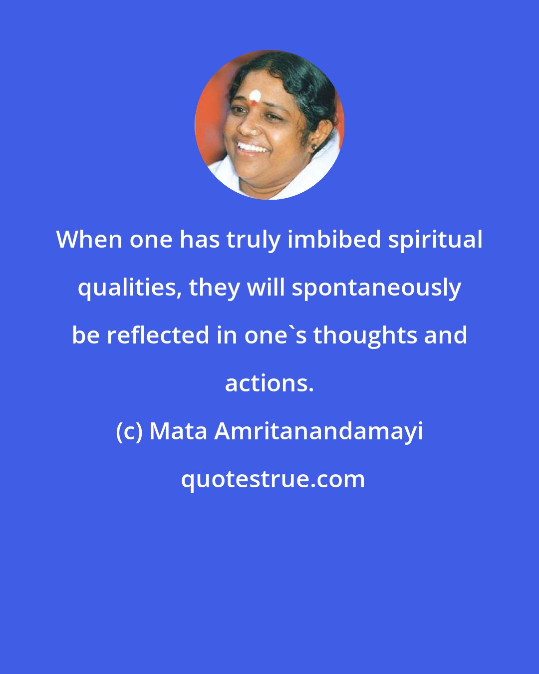 Mata Amritanandamayi: When one has truly imbibed spiritual qualities, they will spontaneously be reflected in one's thoughts and actions.