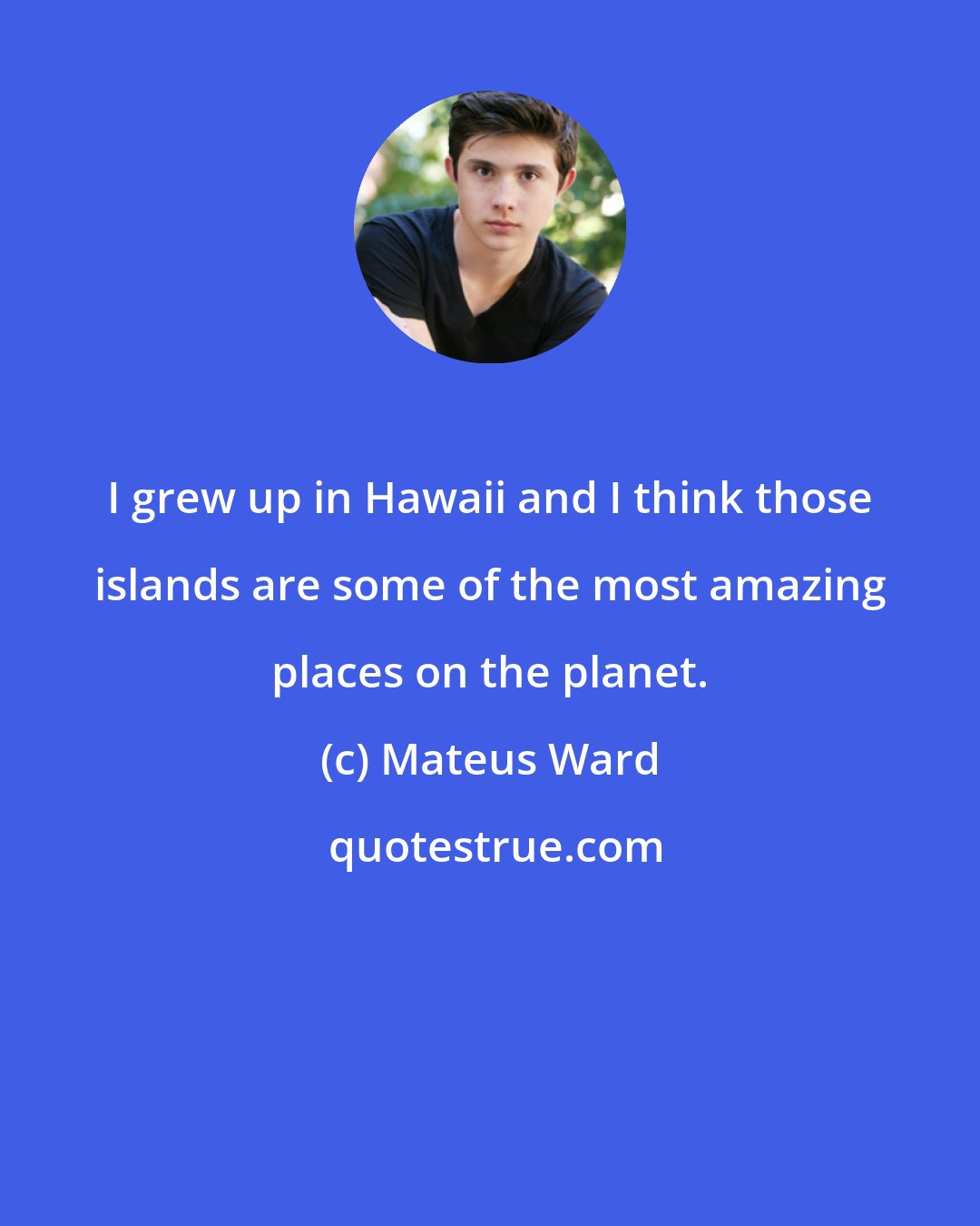 Mateus Ward: I grew up in Hawaii and I think those islands are some of the most amazing places on the planet.