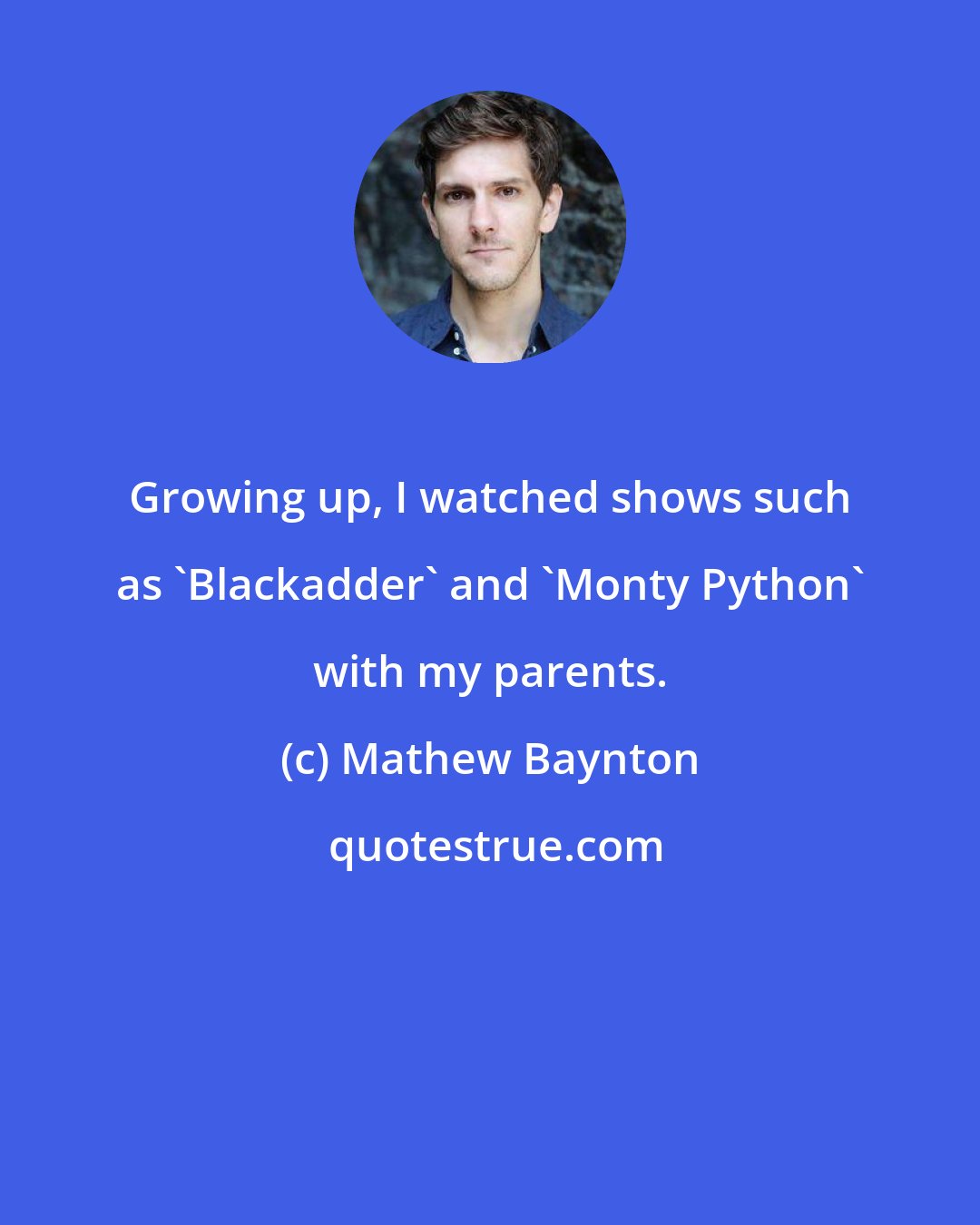 Mathew Baynton: Growing up, I watched shows such as 'Blackadder' and 'Monty Python' with my parents.