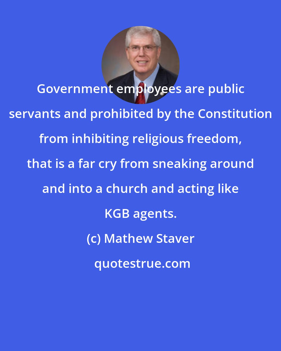 Mathew Staver: Government employees are public servants and prohibited by the Constitution from inhibiting religious freedom, that is a far cry from sneaking around and into a church and acting like KGB agents.
