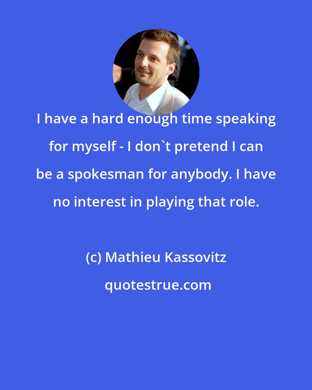 Mathieu Kassovitz: I have a hard enough time speaking for myself - I don't pretend I can be a spokesman for anybody. I have no interest in playing that role.