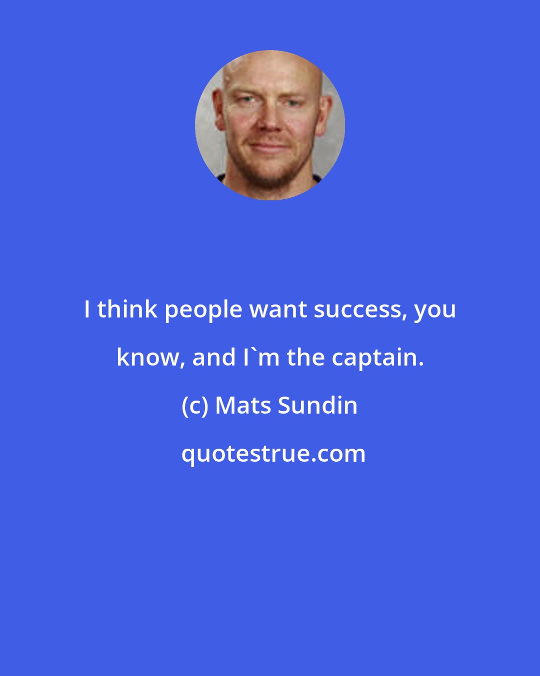 Mats Sundin: I think people want success, you know, and I'm the captain.