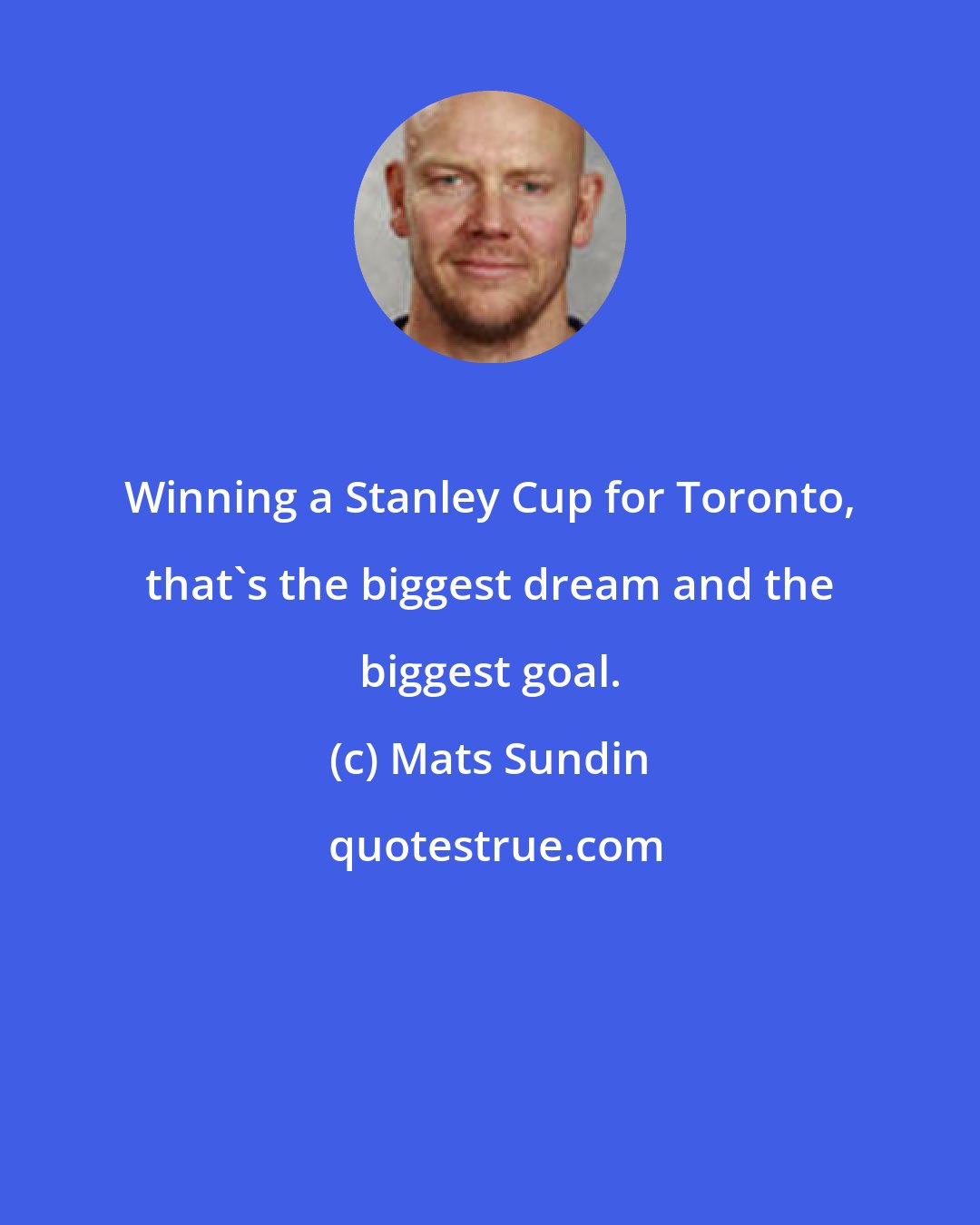 Mats Sundin: Winning a Stanley Cup for Toronto, that's the biggest dream and the biggest goal.