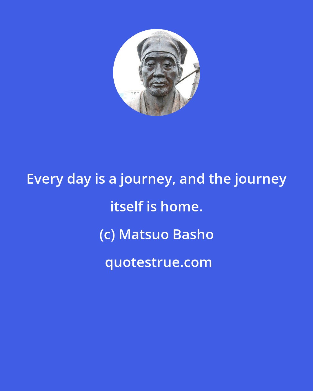 Matsuo Basho: Every day is a journey, and the journey itself is home.