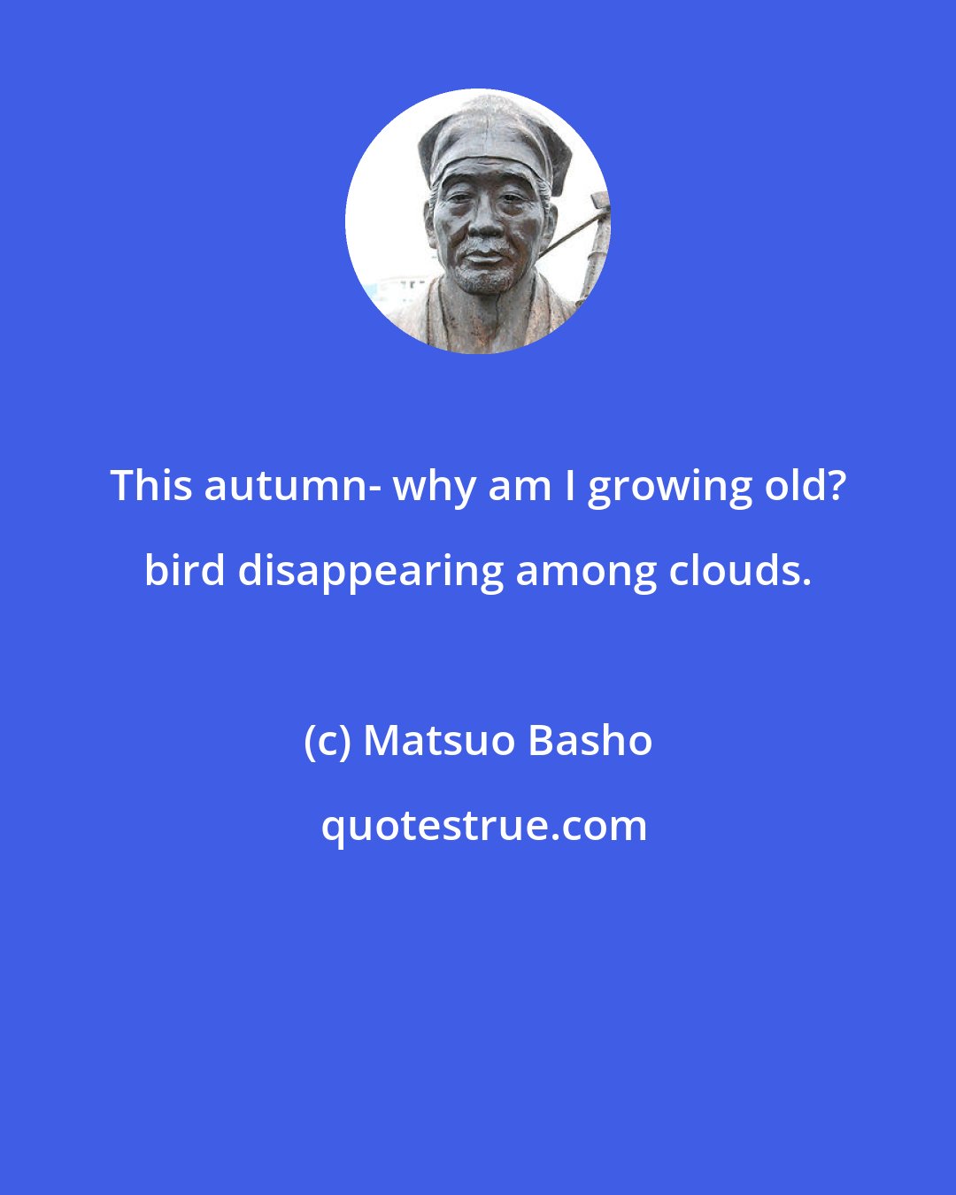 Matsuo Basho: This autumn- why am I growing old? bird disappearing among clouds.