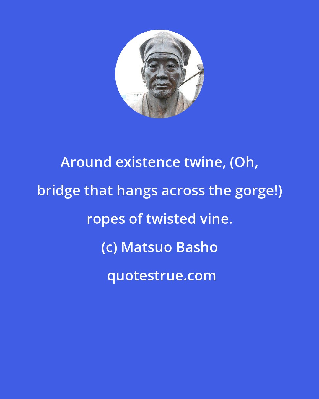 Matsuo Basho: Around existence twine, (Oh, bridge that hangs across the gorge!) ropes of twisted vine.