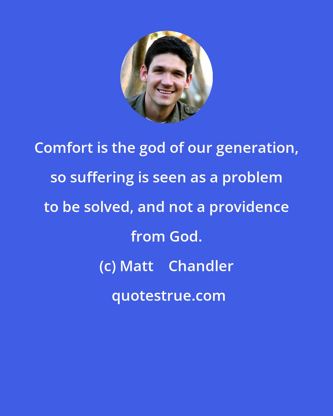 Matt    Chandler: Comfort is the god of our generation, so suffering is seen as a problem to be solved, and not a providence from God.