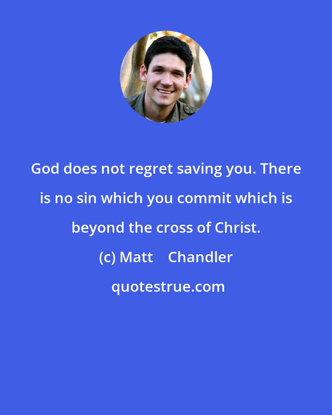 Matt    Chandler: God does not regret saving you. There is no sin which you commit which is beyond the cross of Christ.