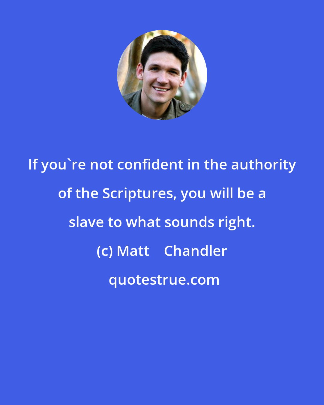 Matt    Chandler: If you're not confident in the authority of the Scriptures, you will be a slave to what sounds right.