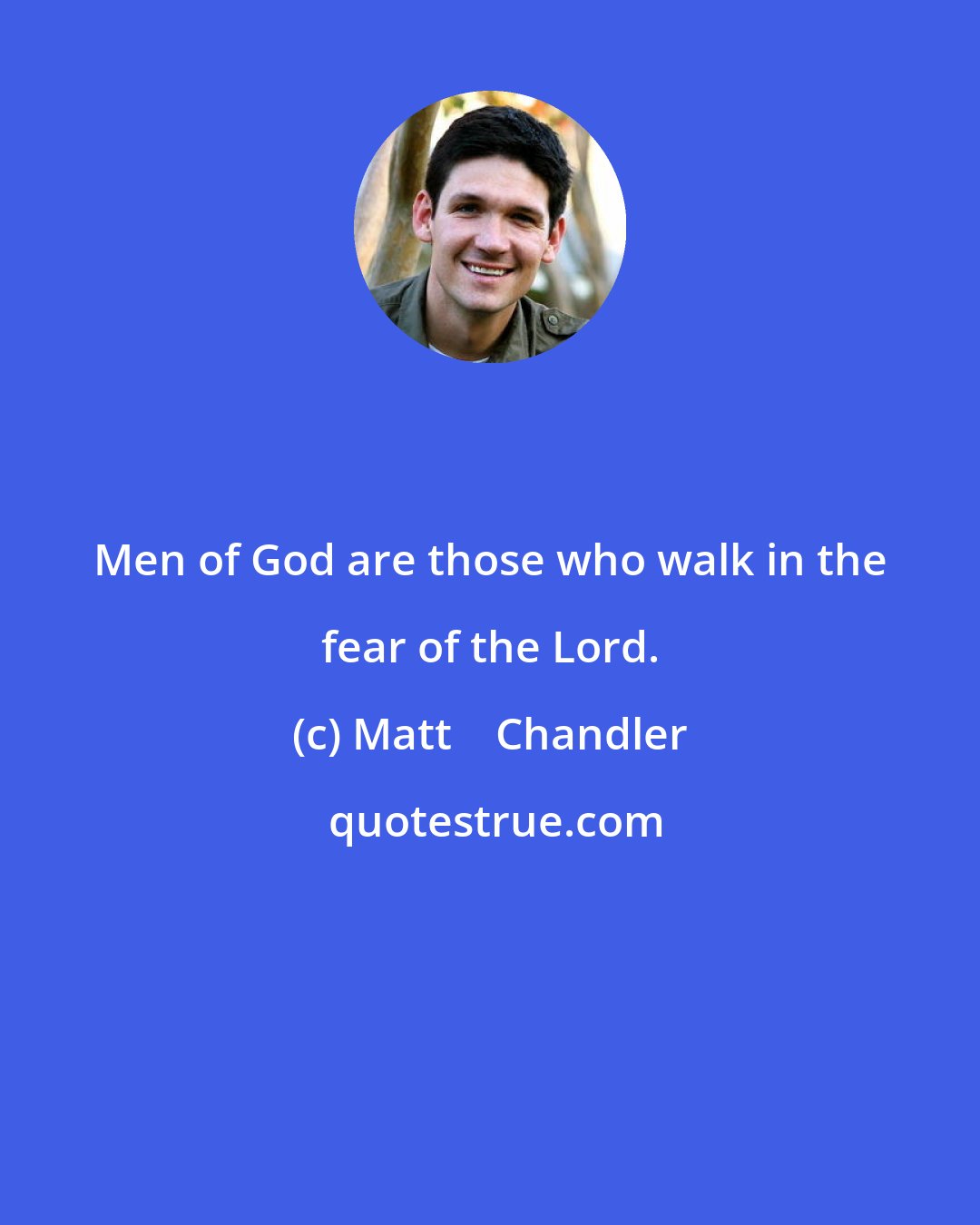 Matt    Chandler: Men of God are those who walk in the fear of the Lord.